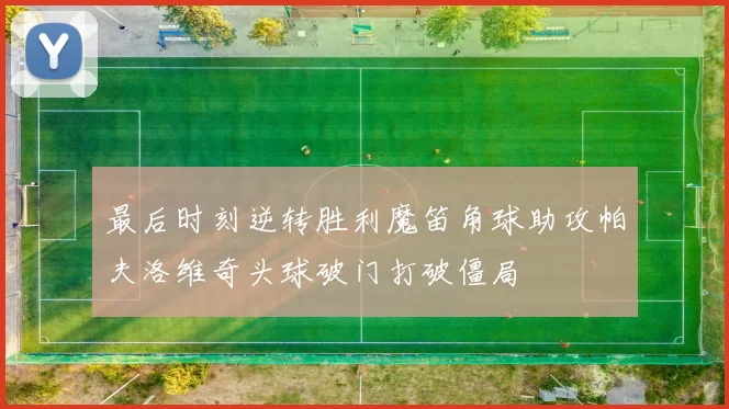 最后时刻逆转胜利魔笛角球助攻帕夫洛维奇头球破门打破僵局