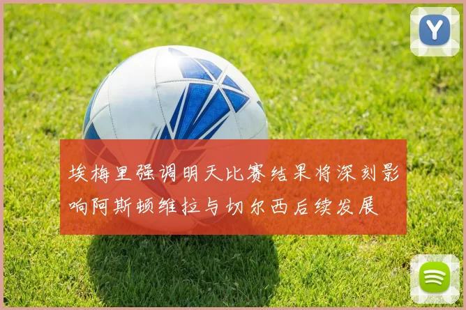 埃梅里强调明天比赛结果将深刻影响阿斯顿维拉与切尔西后续发展