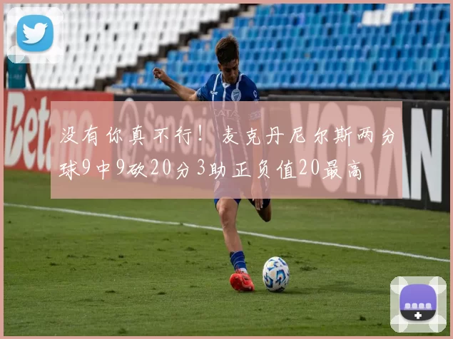 没有你真不行！麦克丹尼尔斯两分球9中9砍20分3助正负值20最高