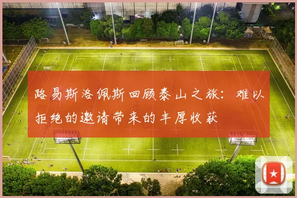 路易斯洛佩斯回顾泰山之旅：难以拒绝的邀请带来的丰厚收获