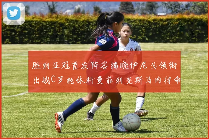 胜利亚冠首发阵容揭晓伊尼戈领衔出战C罗轮休科曼菲利克斯马内待命