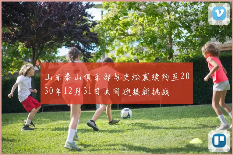 山东泰山俱乐部与史松宸续约至2030年12月31日共同迎接新挑战