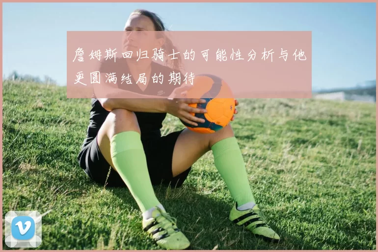 詹姆斯回归骑士的可能性分析与他更圆满结局的期待
