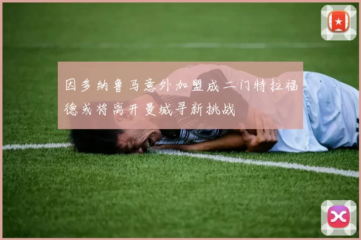 因多纳鲁马意外加盟成二门特拉福德或将离开曼城寻新挑战