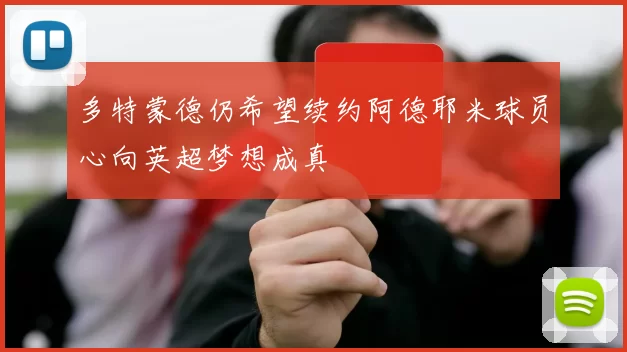 多特蒙德仍希望续约阿德耶米球员心向英超梦想成真