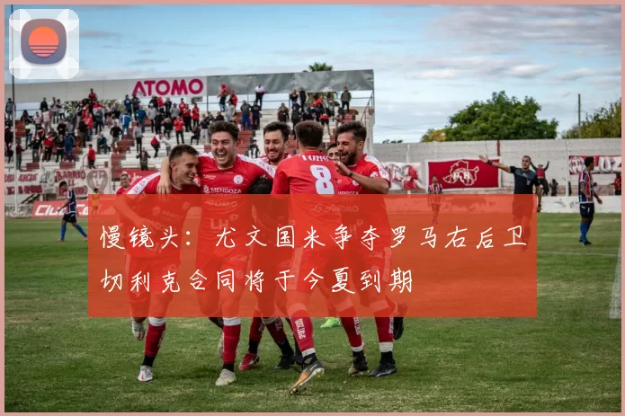 慢镜头：尤文国米争夺罗马右后卫切利克合同将于今夏到期