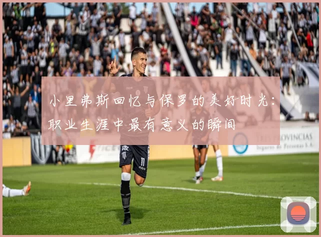 小里弗斯回忆与保罗的美好时光：职业生涯中最有意义的瞬间