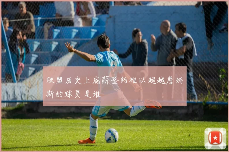 联盟历史上底薪签约难以超越詹姆斯的球员是谁