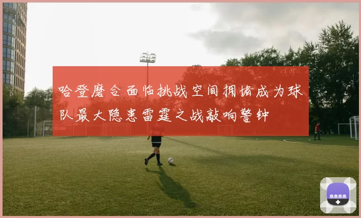 哈登磨合面临挑战空间拥堵成为球队最大隐患雷霆之战敲响警钟