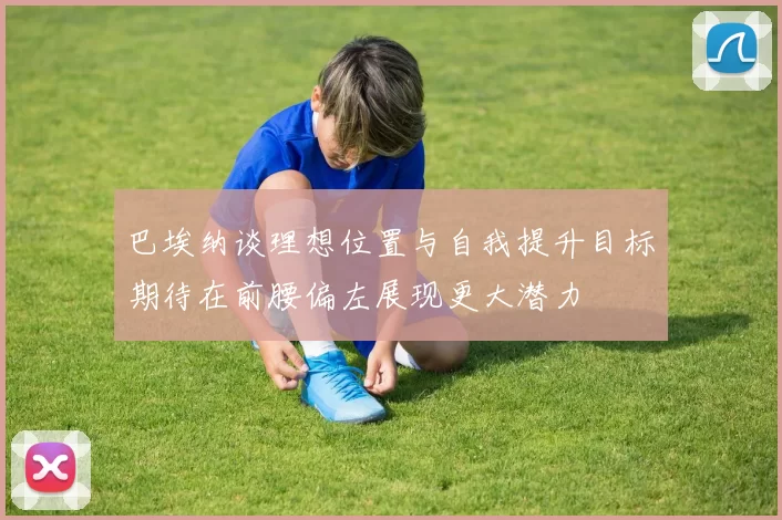 巴埃纳谈理想位置与自我提升目标期待在前腰偏左展现更大潜力
