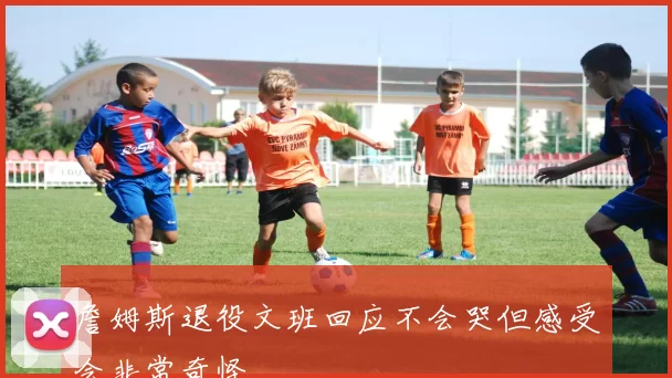 詹姆斯退役文班回应不会哭但感受会非常奇怪