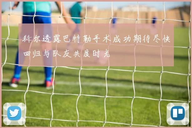 科尔透露巴特勒手术成功期待尽快回归与队友共度时光