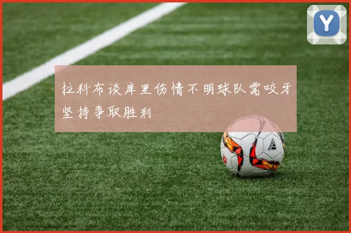拉科布谈库里伤情不明球队需咬牙坚持争取胜利