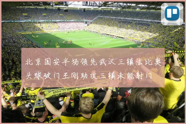 北京国安半场领先武汉三镇法比奥头球破门王刚助攻三镇未能射门
