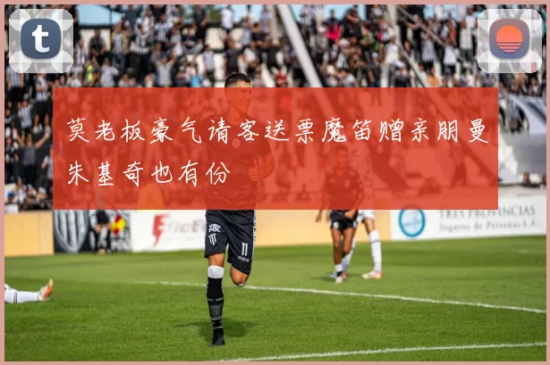 莫老板豪气请客送票魔笛赠亲朋曼朱基奇也有份