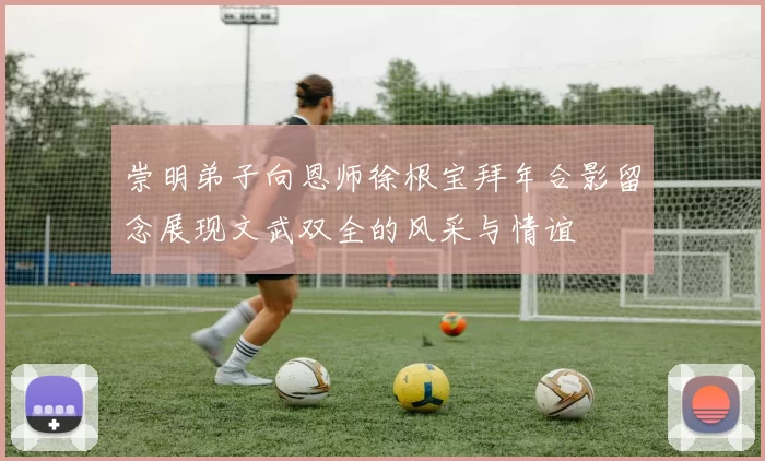 崇明弟子向恩师徐根宝拜年合影留念展现文武双全的风采与情谊