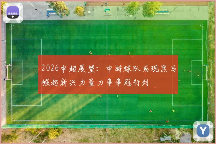 2026中超展望：中游球队或现黑马崛起新兴力量力争争冠行列