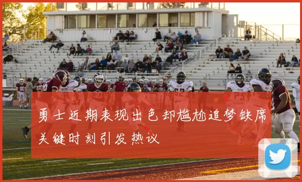 勇士近期表现出色却尴尬追梦缺席关键时刻引发热议