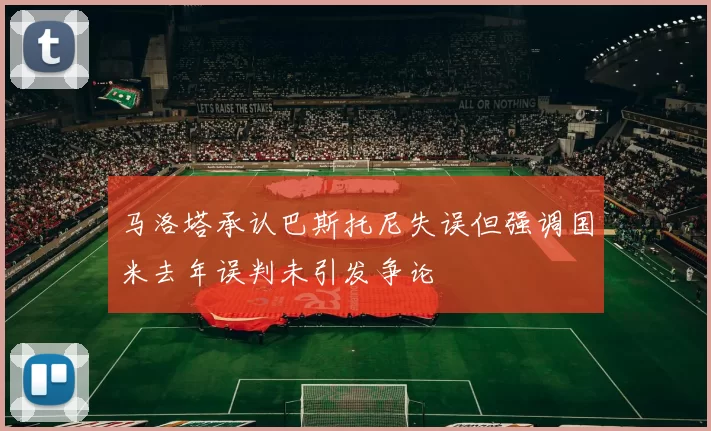马洛塔承认巴斯托尼失误但强调国米去年误判未引发争论