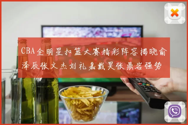 CBA全明星扣篮大赛精彩阵容揭晓俞泽辰张文杰刘礼嘉戴昊张鼎岩强势参赛