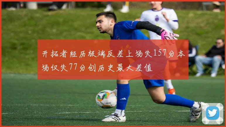 开拓者经历极端反差上场失157分本场仅失77分创历史最大差值