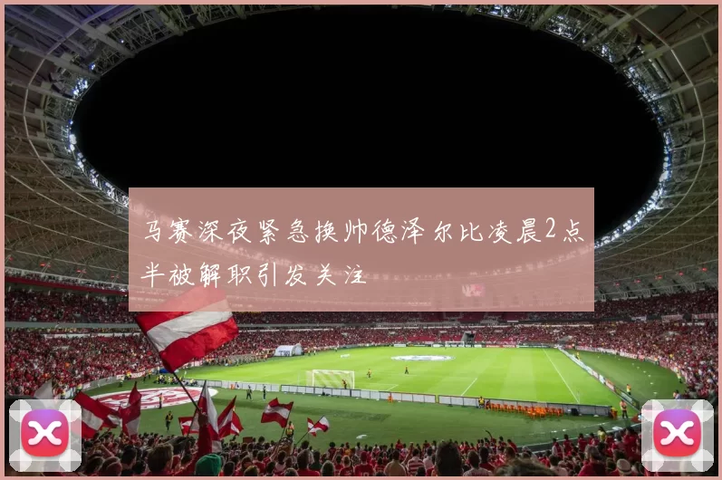 马赛深夜紧急换帅德泽尔比凌晨2点半被解职引发关注