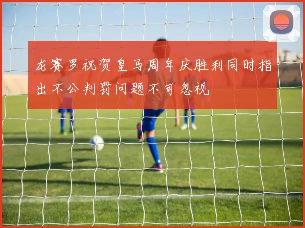 龙赛罗祝贺皇马周年庆胜利同时指出不公判罚问题不可忽视