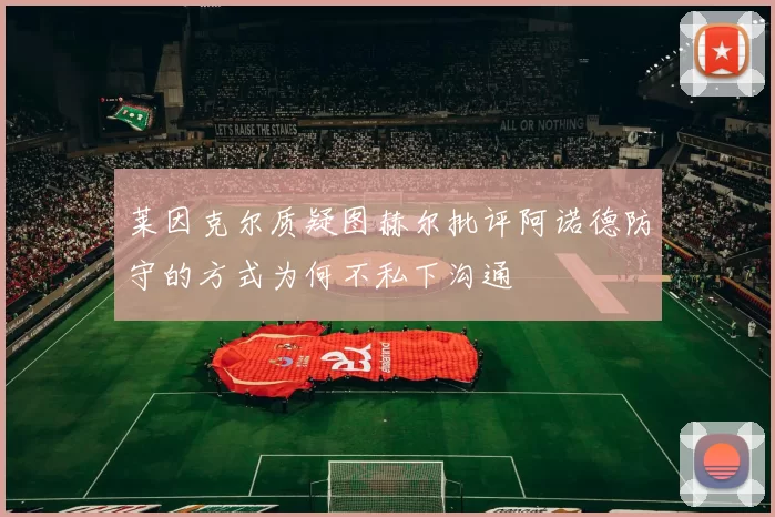 莱因克尔质疑图赫尔批评阿诺德防守的方式为何不私下沟通