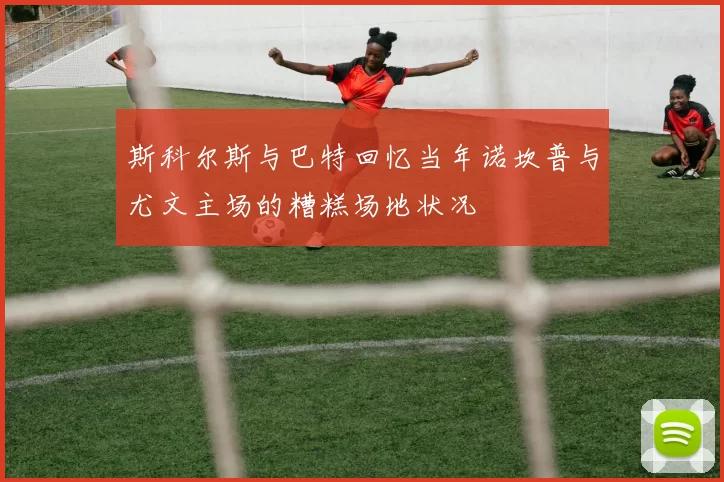 斯科尔斯与巴特回忆当年诺坎普与尤文主场的糟糕场地状况