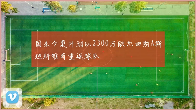 国米今夏计划以2300万欧元回购A斯坦科维奇重返球队